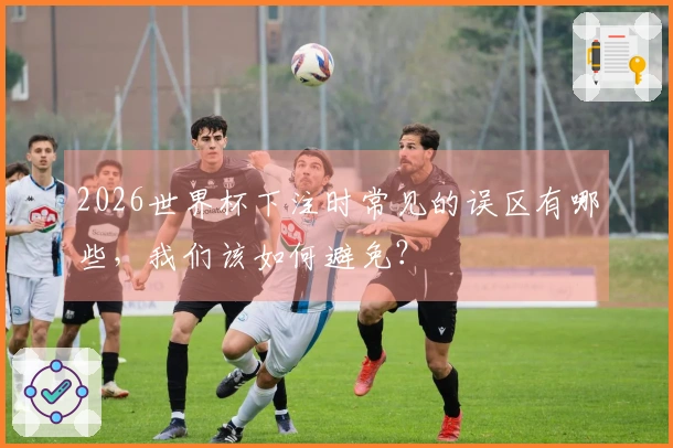2026世界杯下注时常见的误区有哪些，我们该如何避免？