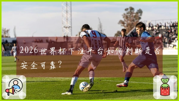 2026世界杯下注平台如何判断是否安全可靠？