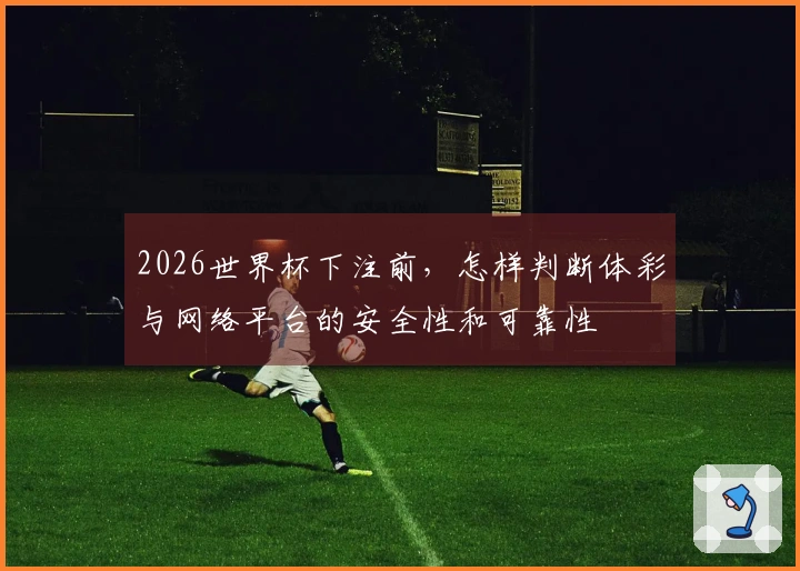 2026世界杯下注前，怎样判断体彩与网络平台的安全性和可靠性