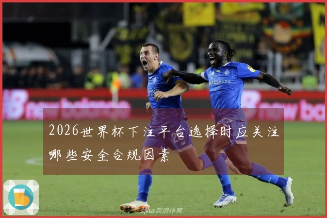 2026世界杯下注平台选择时应关注哪些安全合规因素