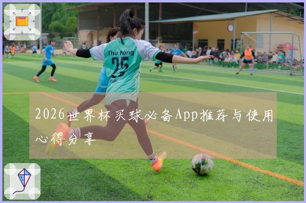 2026世界杯买球必备App推荐与使用心得分享