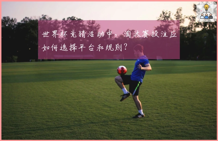 世界杯竞猜活动中，淘汰赛投注应如何选择平台和规则？