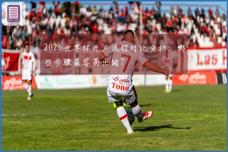 2026世界杯开户流程对比分析：哪些步骤最容易出错？