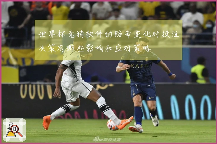 世界杯竞猜软件的赔率变化对投注决策有哪些影响和应对策略