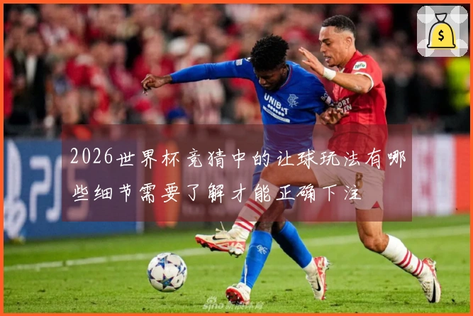 2026世界杯竞猜中的让球玩法有哪些细节需要了解才能正确下注