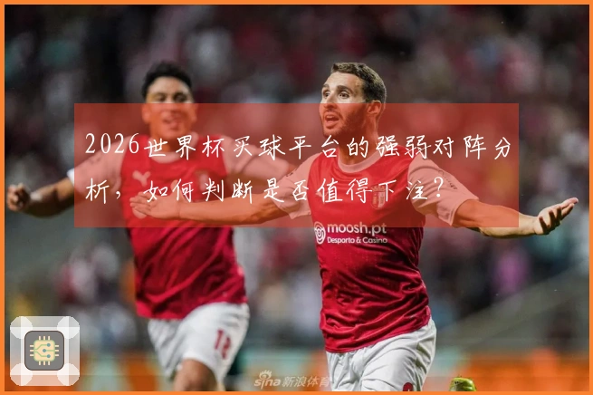 2026世界杯买球平台的强弱对阵分析，如何判断是否值得下注？
