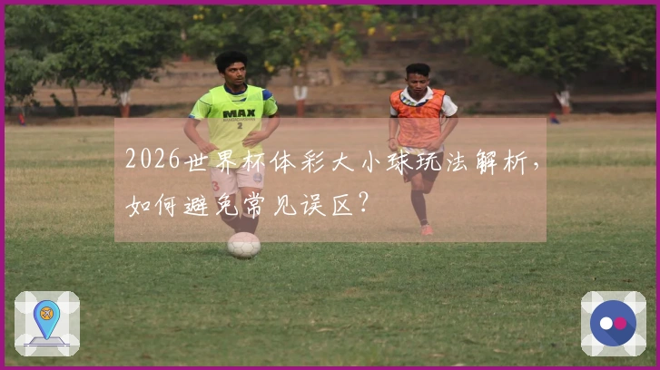 2026世界杯体彩大小球玩法解析，如何避免常见误区？