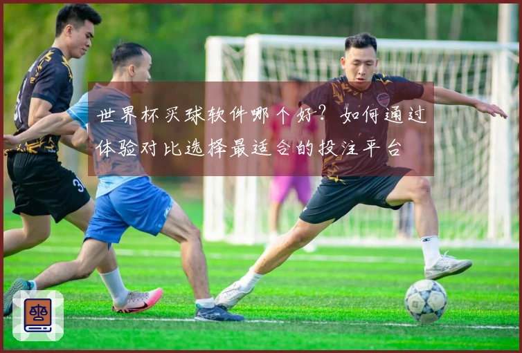 世界杯买球软件哪个好？如何通过体验对比选择最适合的投注平台