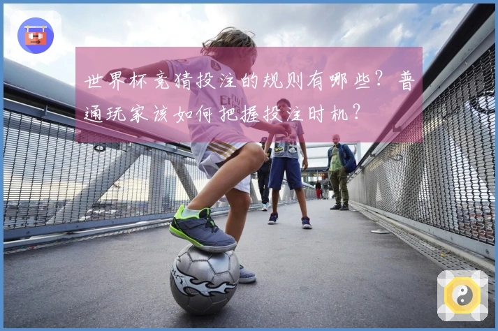 世界杯竞猜投注的规则有哪些？普通玩家该如何把握投注时机？