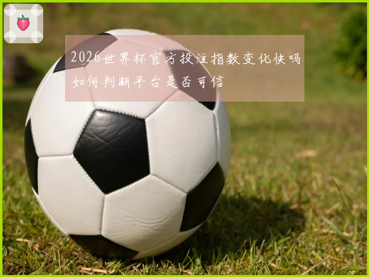 2026世界杯官方投注指数变化快吗如何判断平台是否可信