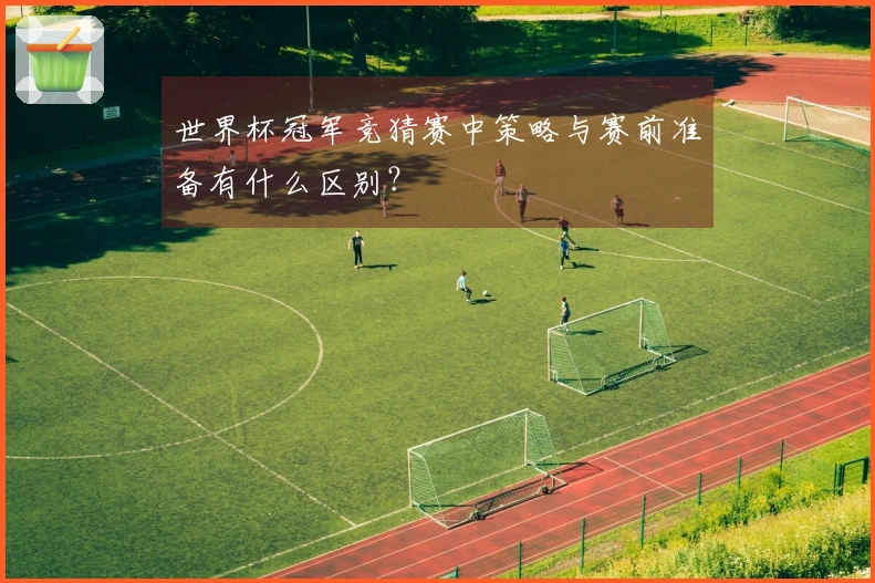 世界杯冠军竞猜赛中策略与赛前准备有什么区别？
