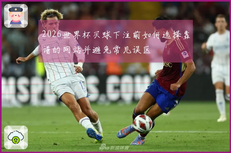 2026世界杯买球下注前如何选择靠谱的网站并避免常见误区