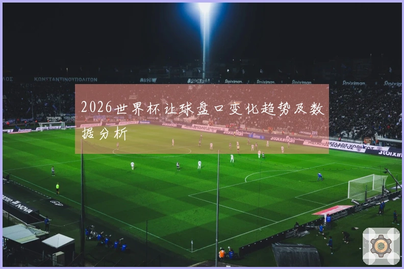 2026世界杯让球盘口变化趋势及数据分析