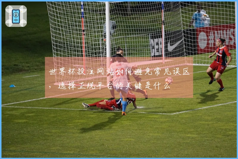 世界杯投注网站如何避免常见误区，选择正规平台的关键是什么