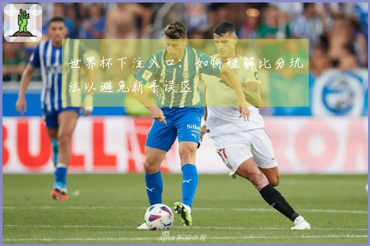 世界杯下注入口：如何理解比分玩法以避免新手误区