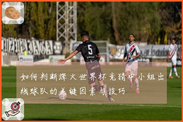如何判断烽火世界杯竞猜中小组出线球队的关键因素与技巧
