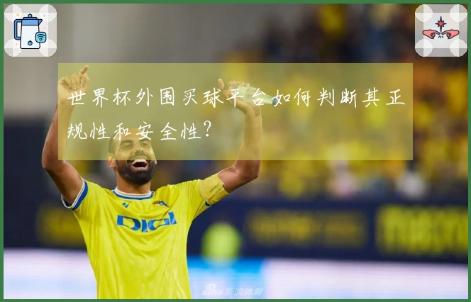 世界杯外围买球平台如何判断其正规性和安全性？