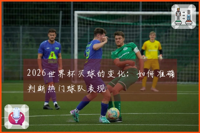 2026世界杯买球的变化：如何准确判断热门球队表现