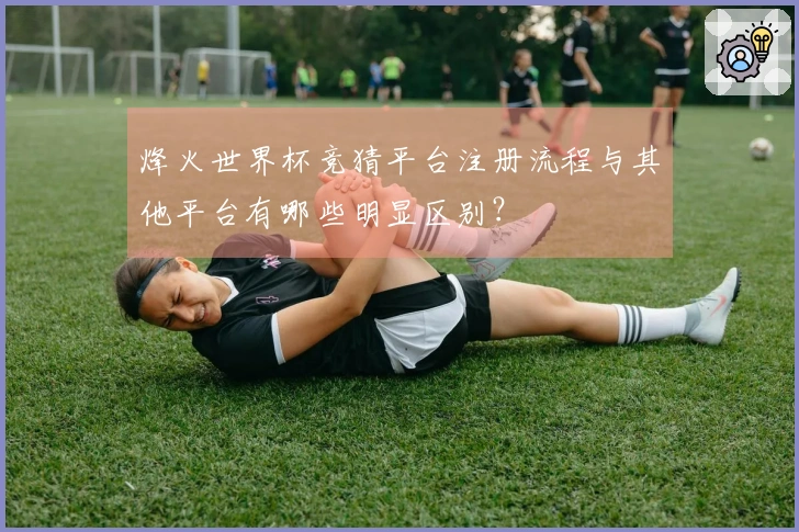 烽火世界杯竞猜平台注册流程与其他平台有哪些明显区别？
