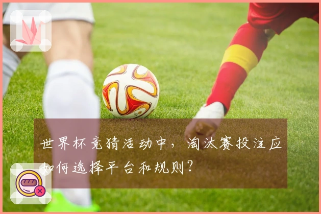 世界杯竞猜活动中，淘汰赛投注应如何选择平台和规则？