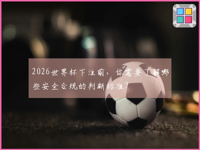 2026世界杯下注前，你需要了解哪些安全合规的判断标准？