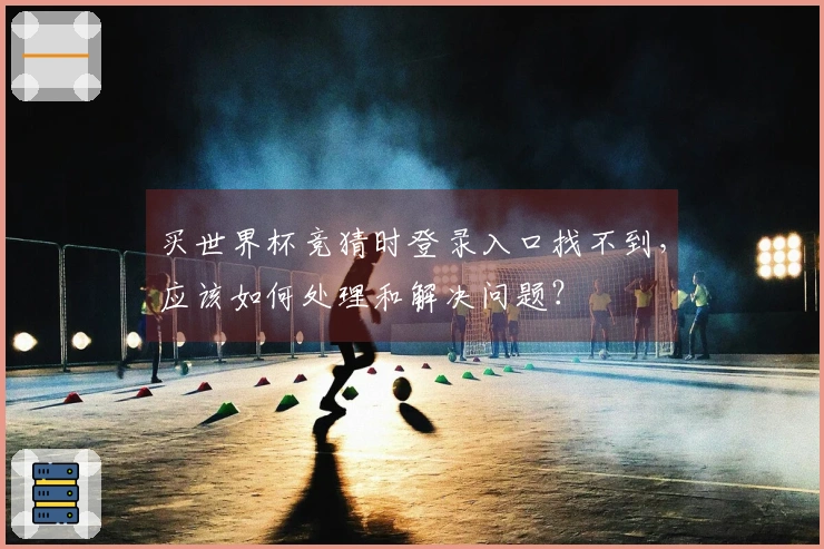 买世界杯竞猜时登录入口找不到,应该如何处理和解决问题?