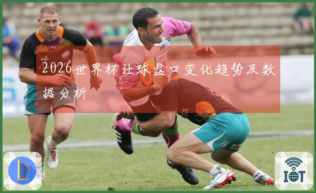 2026世界杯让球盘口变化趋势及数据分析