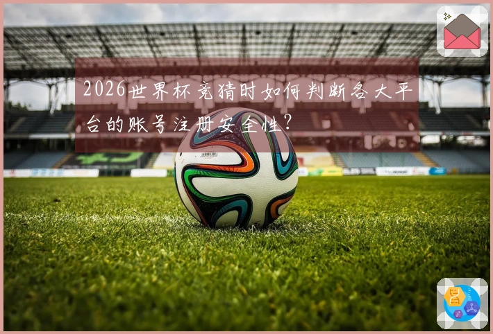 2026世界杯竞猜时如何判断各大平台的账号注册安全性？