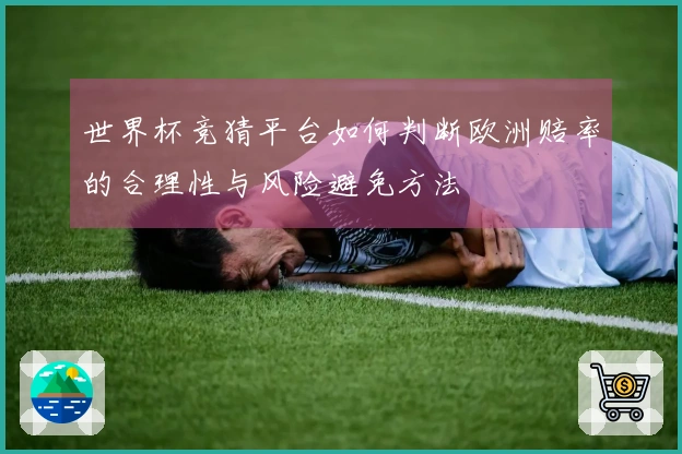 世界杯竞猜平台如何判断欧洲赔率的合理性与风险避免方法