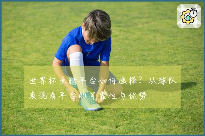 世界杯竞猜平台如何选择？从球队表现看平台的可靠性与优势