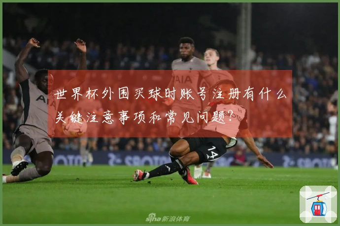 世界杯外围买球时账号注册有什么关键注意事项和常见问题？