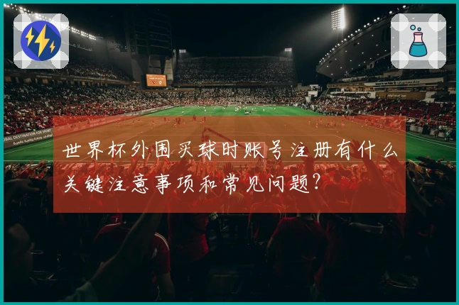世界杯外围买球时账号注册有什么关键注意事项和常见问题？