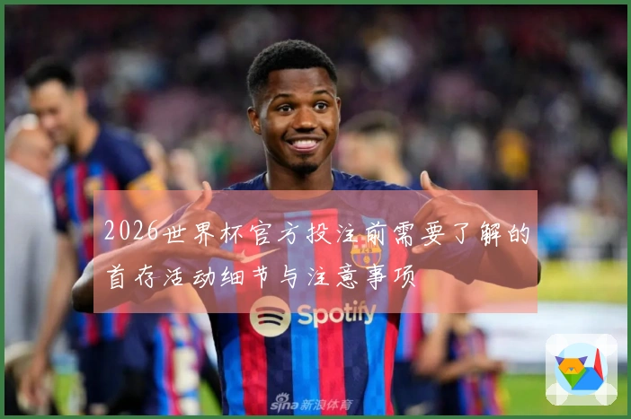 2026世界杯官方投注前需要了解的首存活动细节与注意事项