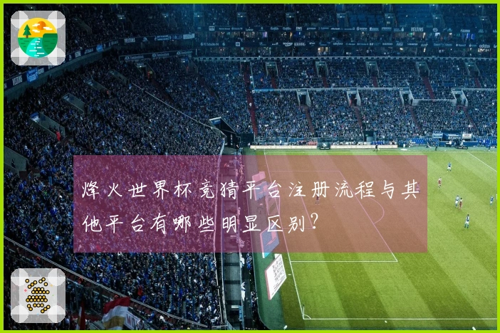 烽火世界杯竞猜平台注册流程与其他平台有哪些明显区别？