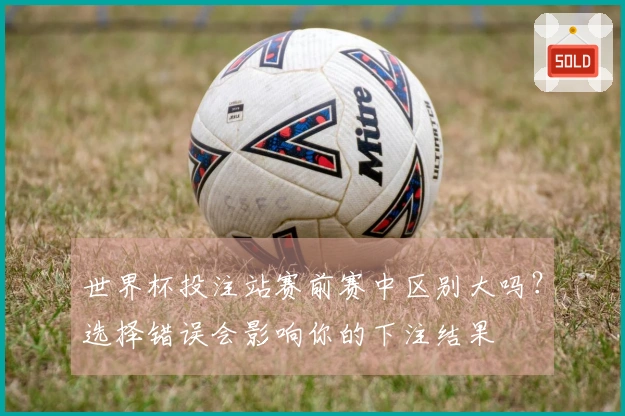 世界杯投注站赛前赛中区别大吗？选择错误会影响你的下注结果