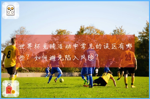 世界杯竞猜活动中常见的误区有哪些？如何避免陷入风险？