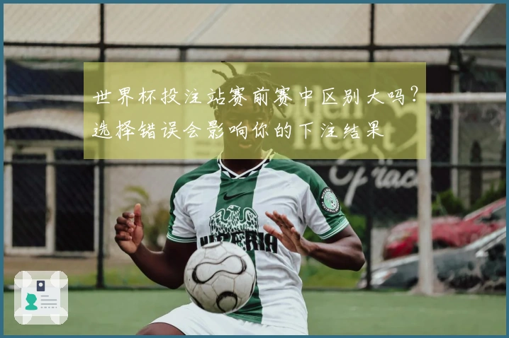 世界杯投注站赛前赛中区别大吗?选择错误会影响你的下注结果