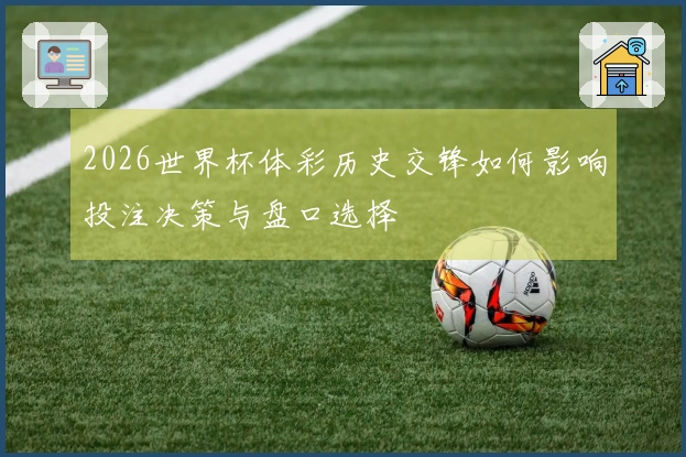 2026世界杯体彩历史交锋如何影响投注决策与盘口选择