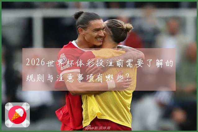 2026世界杯体彩投注前需要了解的规则与注意事项有哪些？