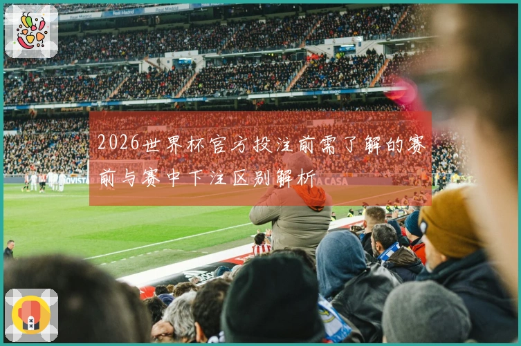 2026世界杯官方投注前需了解的赛前与赛中下注区别解析