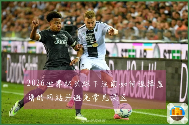 2026世界杯买球下注前如何选择靠谱的网站并避免常见误区