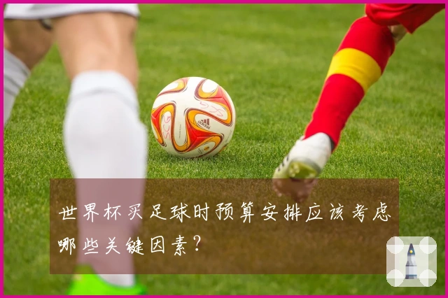 世界杯买足球时预算安排应该考虑哪些关键因素？