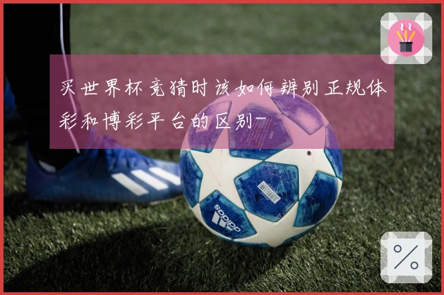 买世界杯竞猜时该如何辨别正规体彩和博彩平台的区别-