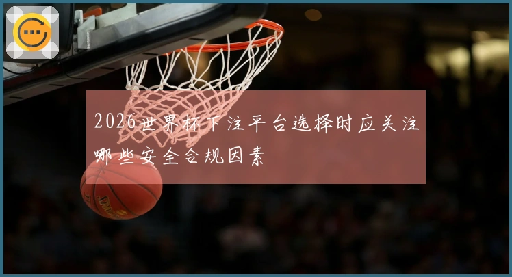 2026世界杯下注平台选择时应关注哪些安全合规因素