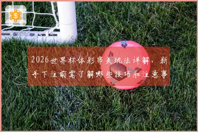 2026世界杯体彩串关玩法详解，新手下注前需了解哪些技巧和注意事项