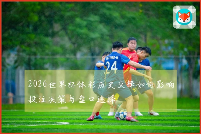 2026世界杯体彩历史交锋如何影响投注决策与盘口选择