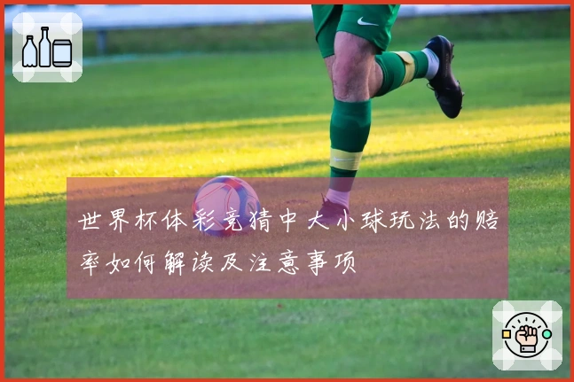 世界杯体彩竞猜中大小球玩法的赔率如何解读及注意事项
