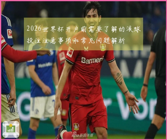 2026世界杯开户前需要了解的滚球投注注意事项和常见问题解析