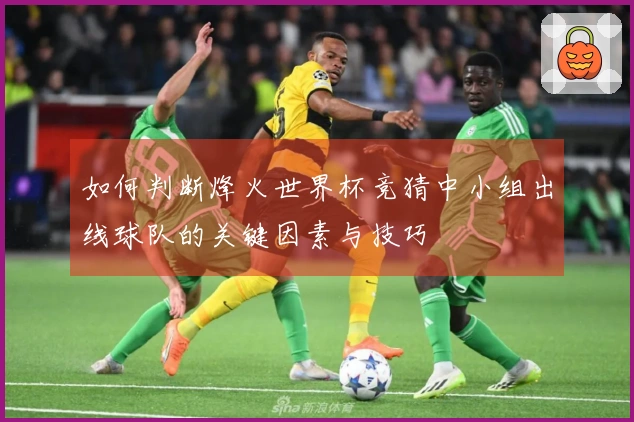 如何判断烽火世界杯竞猜中小组出线球队的关键因素与技巧
