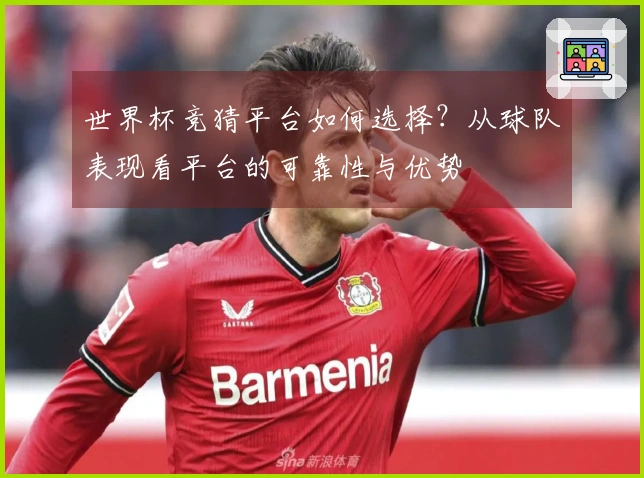 世界杯竞猜平台如何选择？从球队表现看平台的可靠性与优势